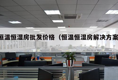 恒溫恒濕房批發(fā)價格（恒溫恒濕房解決方案 ）