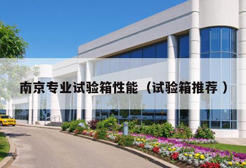 南京專業(yè)試驗箱性能（試驗箱推薦 ）