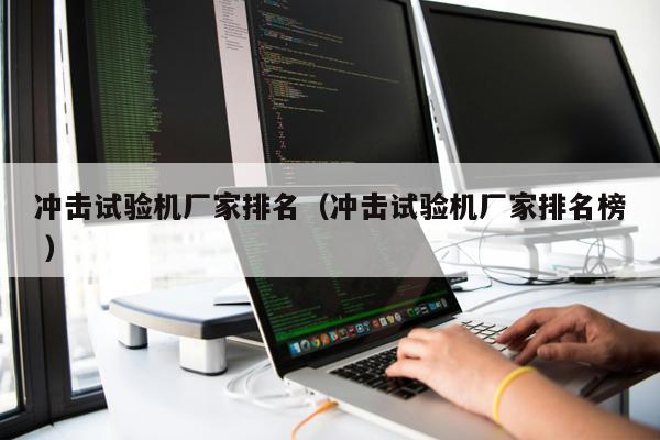沖擊試驗(yàn)機(jī)廠家排名（沖擊試驗(yàn)機(jī)廠家排名榜 ）