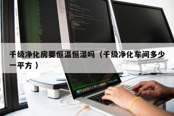 千級(jí)凈化房要恒溫恒濕嗎（千級(jí)凈化車間多少一平方 ）