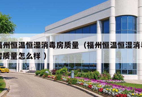 福州恒溫恒濕消毒房質(zhì)量（福州恒溫恒濕消毒房質(zhì)量怎么樣 ）