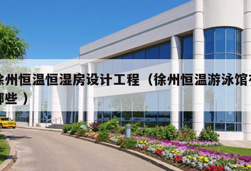 徐州恒溫恒濕房設計工程（徐州恒溫游泳館有哪些 ）