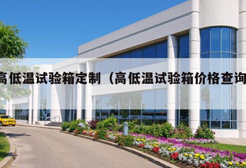 高低溫試驗箱定制（高低溫試驗箱價格查詢 ）