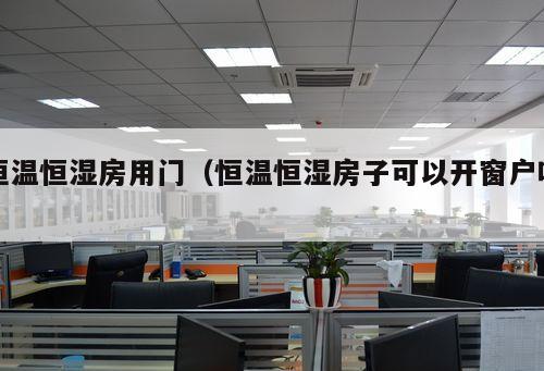 恒溫恒濕房用門（恒溫恒濕房子可以開窗戶嗎 ）