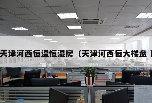 天津河西恒溫恒濕房（天津河西恒大樓盤(pán) ）