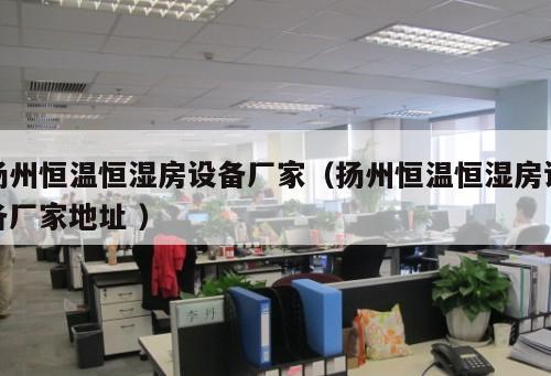 揚(yáng)州恒溫恒濕房設(shè)備廠家（揚(yáng)州恒溫恒濕房設(shè)備廠家地址 ）