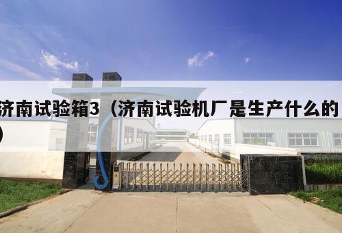 濟(jì)南試驗(yàn)箱3（濟(jì)南試驗(yàn)機(jī)廠是生產(chǎn)什么的 ）