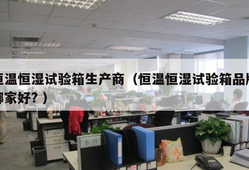 恒溫恒濕試驗(yàn)箱生產(chǎn)商（恒溫恒濕試驗(yàn)箱品牌哪家好? ）