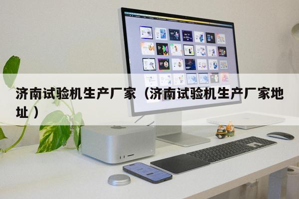 濟南試驗機生產(chǎn)廠家（濟南試驗機生產(chǎn)廠家地址 ）