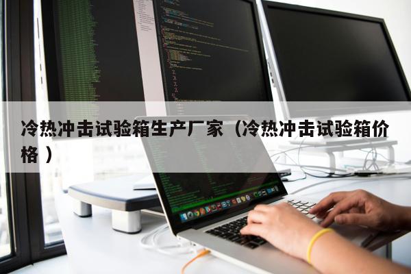 冷熱沖擊試驗(yàn)箱生產(chǎn)廠家（冷熱沖擊試驗(yàn)箱價(jià)格 ）
