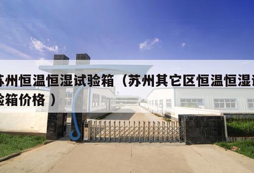 蘇州恒溫恒濕試驗(yàn)箱（蘇州其它區(qū)恒溫恒濕試驗(yàn)箱價(jià)格 ）