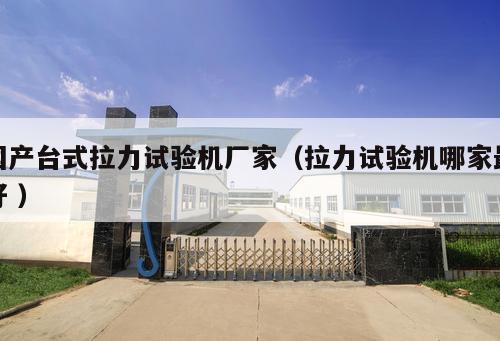 國(guó)產(chǎn)臺(tái)式拉力試驗(yàn)機(jī)廠(chǎng)家（拉力試驗(yàn)機(jī)哪家最好 ）