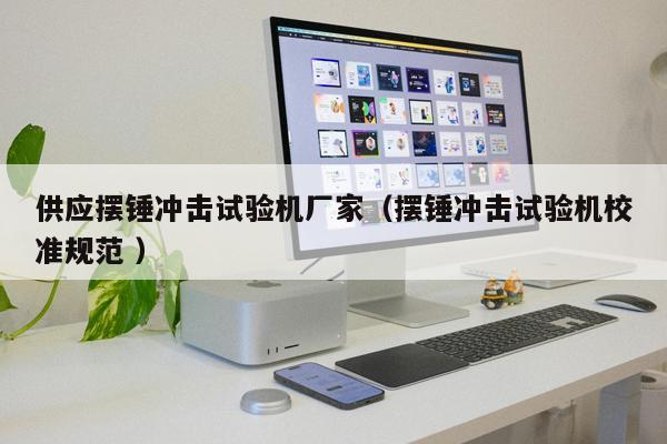 供應(yīng)擺錘沖擊試驗(yàn)機(jī)廠家（擺錘沖擊試驗(yàn)機(jī)校準(zhǔn)規(guī)范 ）