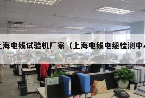 上海電線試驗(yàn)機(jī)廠家（上海電線電纜檢測(cè)中心 ）